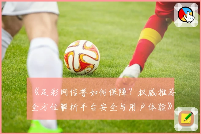 《足彩网信誉如何保障？权威推荐全方位解析平台安全与用户体验》