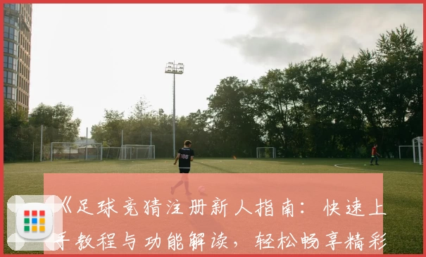 《足球竞猜注册新人指南：快速上手教程与功能解读，轻松畅享精彩赛事体验》