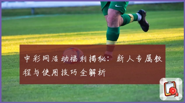 中彩网活动福利揭秘:新人专属教程与使用技巧全解析