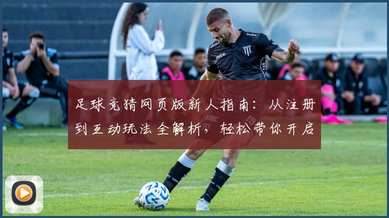 足球竞猜网页版新人指南：从注册到互动玩法全解析，轻松带你开启畅玩之旅