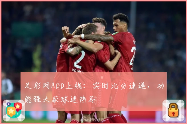 足彩网App上线:实时比分速递,功能强大获球迷热荐