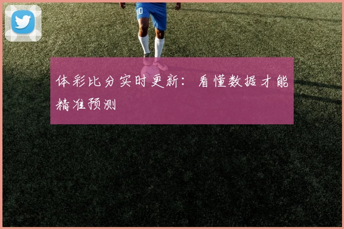 体彩比分实时更新:看懂数据才能精准预测