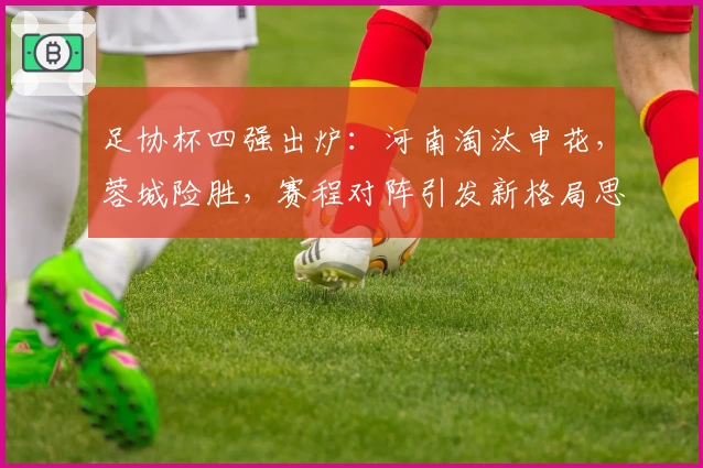 足协杯四强出炉:河南淘汰申花,蓉城险胜,赛程对阵引发新格局思考