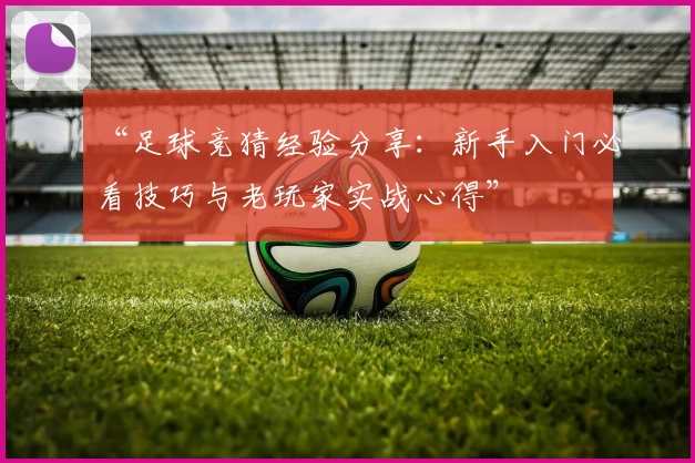 “足球竞猜经验分享：新手入门必看技巧与老玩家实战心得”