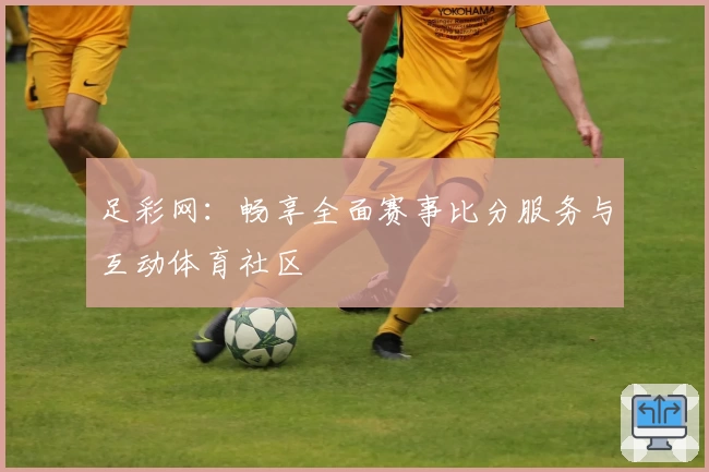 足彩网:畅享全面赛事比分服务与互动体育社区