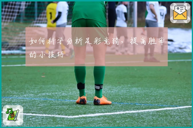 如何科学分析足彩竞猜，提高胜率的小技巧