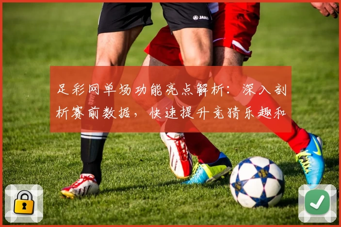 足彩网单场功能亮点解析：深入剖析赛前数据，快速提升竞猜乐趣和胜率