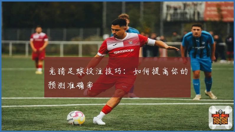 竞猜足球投注技巧：如何提高你的预测准确率