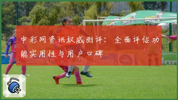 中彩网资讯权威测评：全面评估功能实用性与用户口碑