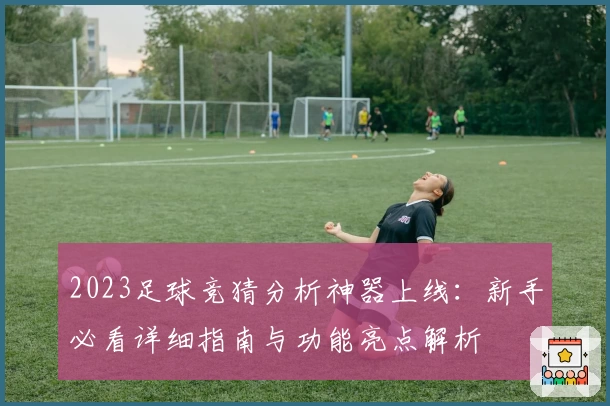 2023足球竞猜分析神器上线：新手必看详细指南与功能亮点解析