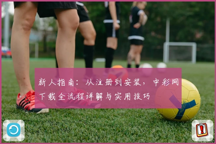 新人指南:从注册到安装,中彩网下载全流程详解与实用技巧