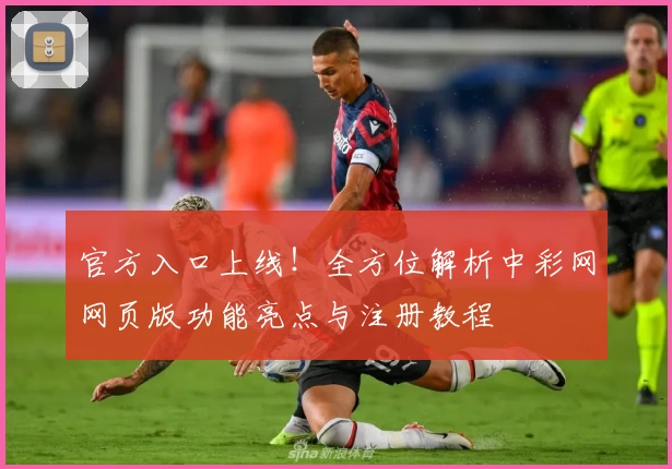 官方入口上线！全方位解析中彩网网页版功能亮点与注册教程