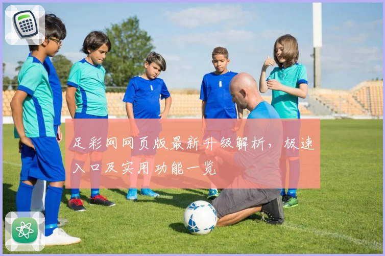 足彩网网页版最新升级解析，极速入口及实用功能一览