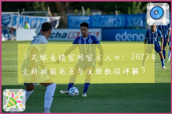 「足球竞猜官网官方入口：2023年全新功能亮点与注册教程详解」