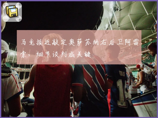 马竞接近敲定奥萨苏纳右后卫阿雷索，细节谈判成关键