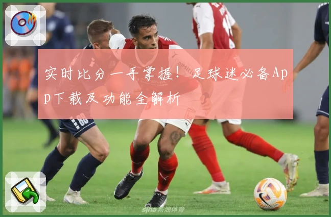 实时比分一手掌握！足球迷必备App下载及功能全解析