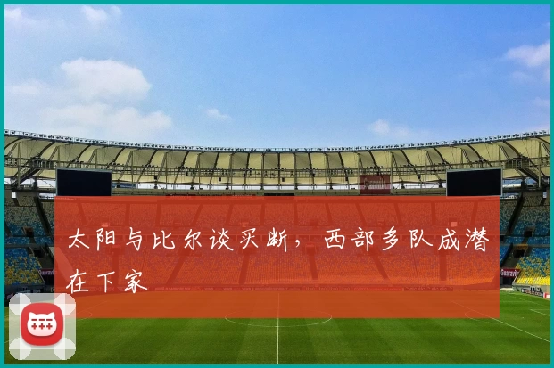 太阳与比尔谈买断，西部多队成潜在下家