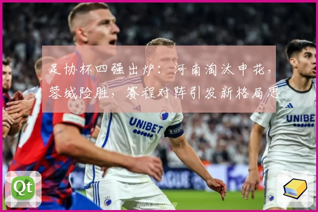 足协杯四强出炉：河南淘汰申花，蓉城险胜，赛程对阵引发新格局思考