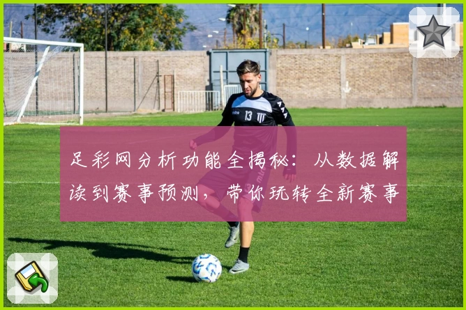 足彩网分析功能全揭秘:从数据解读到赛事预测,带你玩转全新赛事分析体验
