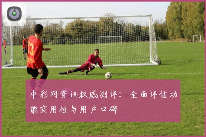 中彩网资讯权威测评:全面评估功能实用性与用户口碑