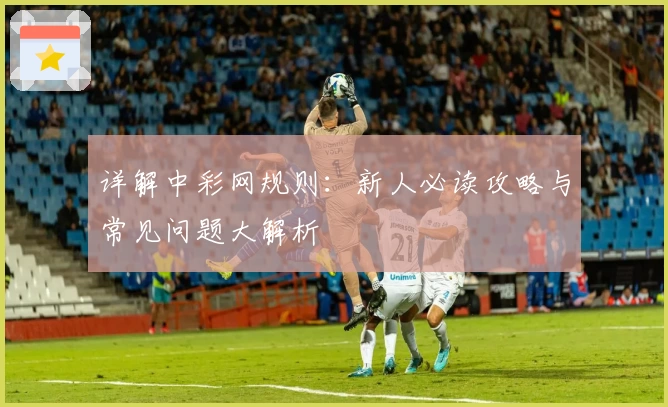 详解中彩网规则：新人必读攻略与常见问题大解析