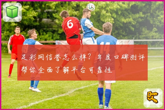足彩网信誉怎么样？年度口碑测评帮你全面了解平台可靠性