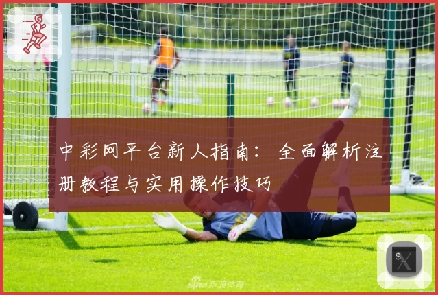 中彩网平台新人指南:全面解析注册教程与实用操作技巧