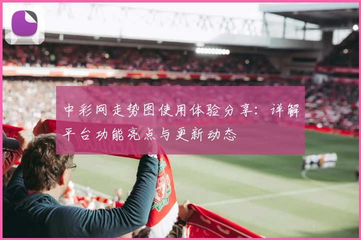 中彩网走势图使用体验分享：详解平台功能亮点与更新动态
