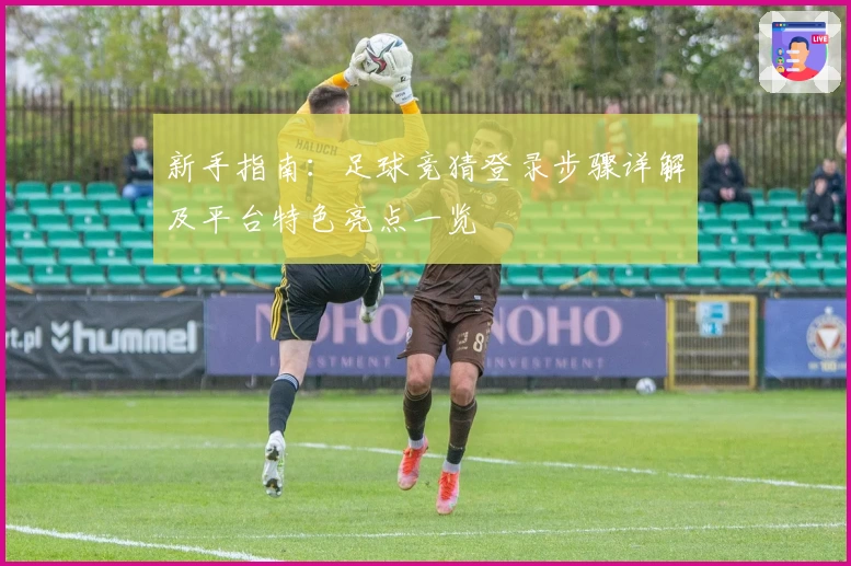 新手指南：足球竞猜登录步骤详解及平台特色亮点一览