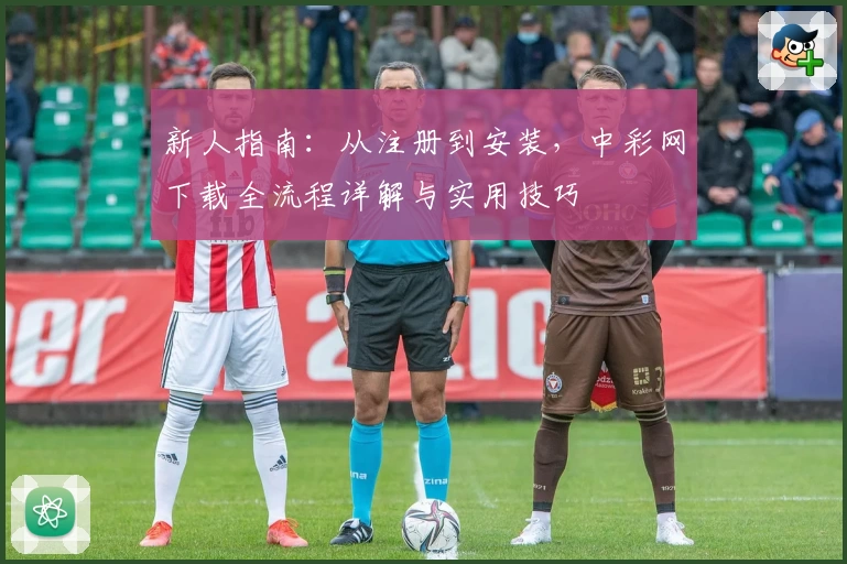 新人指南：从注册到安装，中彩网下载全流程详解与实用技巧