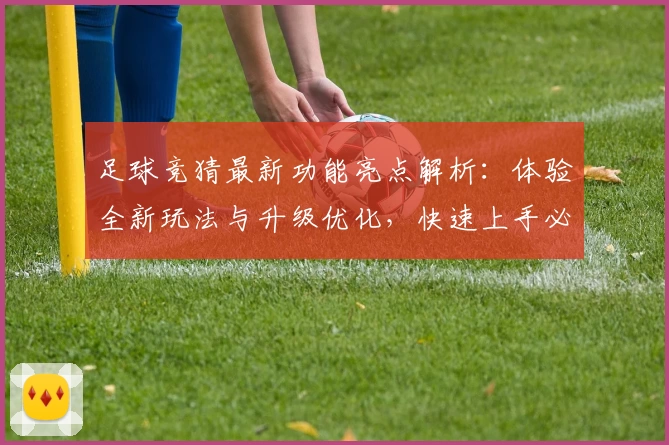 足球竞猜最新功能亮点解析：体验全新玩法与升级优化，快速上手必读新人指南