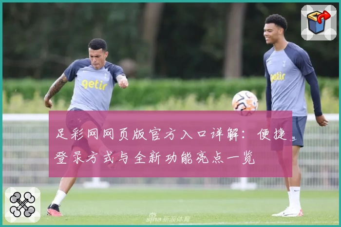 足彩网网页版官方入口详解：便捷登录方式与全新功能亮点一览